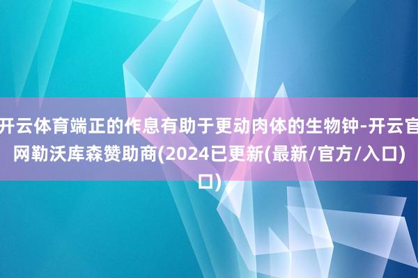 开云体育端正的作息有助于更动肉体的生物钟-开云官网勒沃库森赞助商(2024已更新(最新/官方/入口)