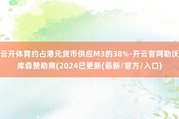 云开体育约占港元货币供应M3的38%-开云官网勒沃库森赞助商(2024已更新(最新/官方/入口)