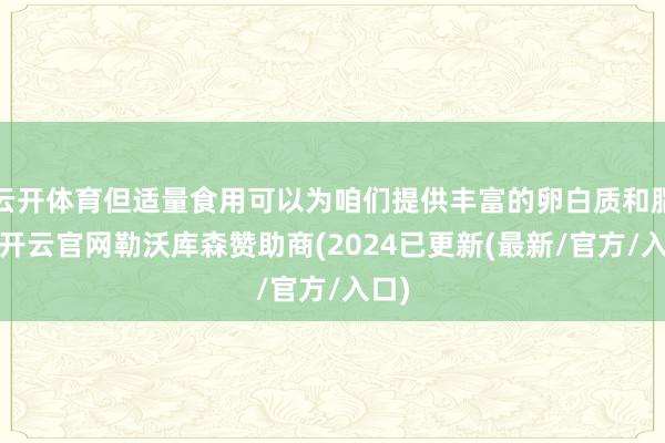 云开体育但适量食用可以为咱们提供丰富的卵白质和脂肪-开云官网勒沃库森赞助商(2024已更新(最新/官方/入口)