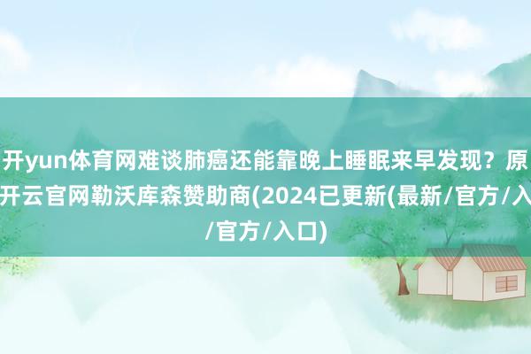 开yun体育网难谈肺癌还能靠晚上睡眠来早发现？原来-开云官网勒沃库森赞助商(2024已更新(最新/官方/入口)