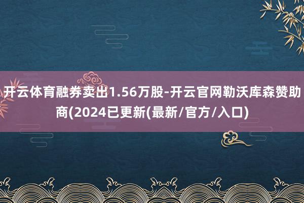 开云体育融券卖出1.56万股-开云官网勒沃库森赞助商(2024已更新(最新/官方/入口)