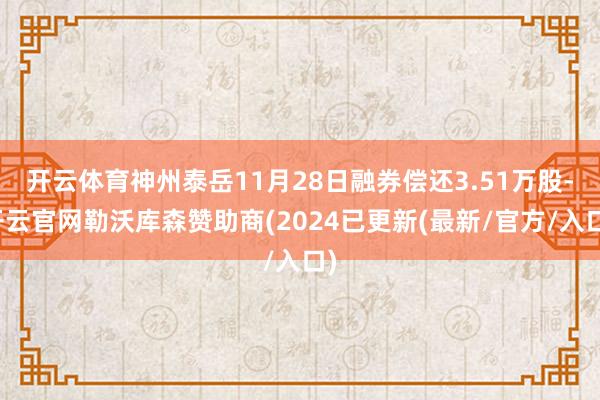 开云体育神州泰岳11月28日融券偿还3.51万股-开云官网勒沃库森赞助商(2024已更新(最新/官方/入口)