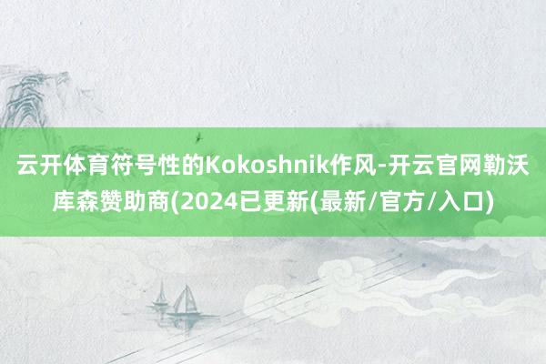 云开体育符号性的Kokoshnik作风-开云官网勒沃库森赞助商(2024已更新(最新/官方/入口)