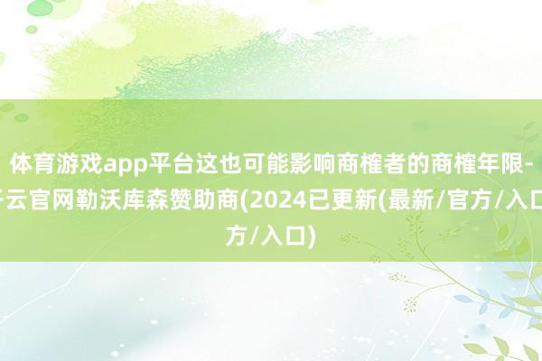 体育游戏app平台这也可能影响商榷者的商榷年限-开云官网勒沃库森赞助商(2024已更新(最新/官方/入口)