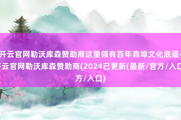 开云官网勒沃库森赞助商这里领有百年商埠文化底蕴-开云官网勒沃库森赞助商(2024已更新(最新/官方/入口)