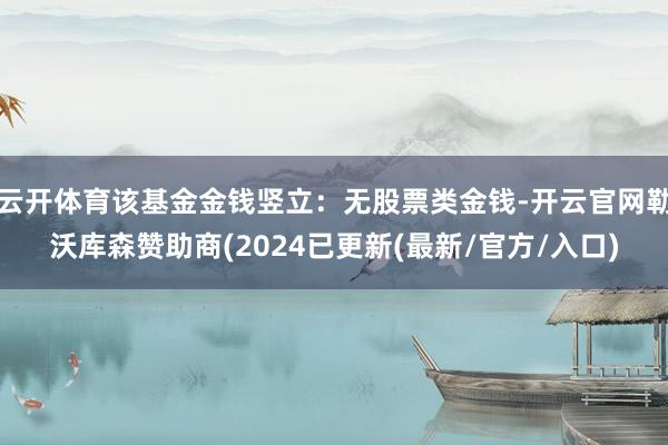 云开体育该基金金钱竖立：无股票类金钱-开云官网勒沃库森赞助商(2024已更新(最新/官方/入口)