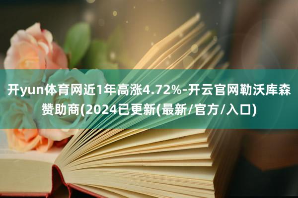 开yun体育网近1年高涨4.72%-开云官网勒沃库森赞助商(2024已更新(最新/官方/入口)