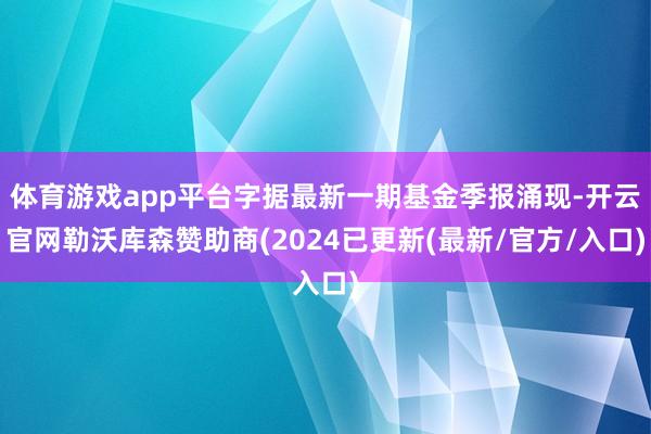 体育游戏app平台字据最新一期基金季报涌现-开云官网勒沃库森赞助商(2024已更新(最新/官方/入口)