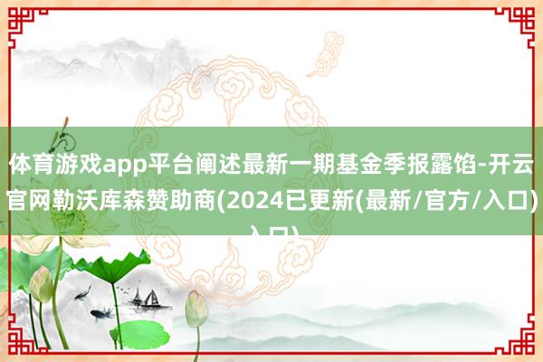 体育游戏app平台阐述最新一期基金季报露馅-开云官网勒沃库森赞助商(2024已更新(最新/官方/入口)
