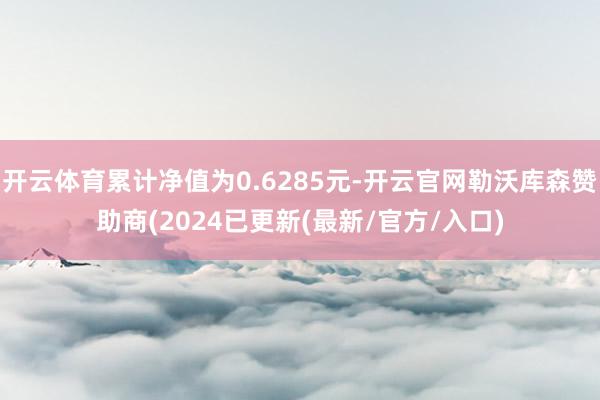 开云体育累计净值为0.6285元-开云官网勒沃库森赞助商(2024已更新(最新/官方/入口)