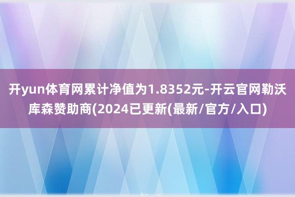 开yun体育网累计净值为1.8352元-开云官网勒沃库森赞助商(2024已更新(最新/官方/入口)