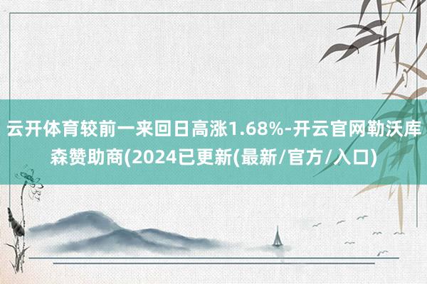 云开体育较前一来回日高涨1.68%-开云官网勒沃库森赞助商(2024已更新(最新/官方/入口)