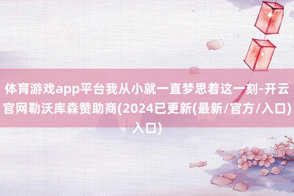体育游戏app平台我从小就一直梦思着这一刻-开云官网勒沃库森赞助商(2024已更新(最新/官方/入口)