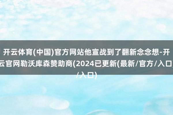 开云体育(中国)官方网站他宣战到了翻新念念想-开云官网勒沃库森赞助商(2024已更新(最新/官方/入口)