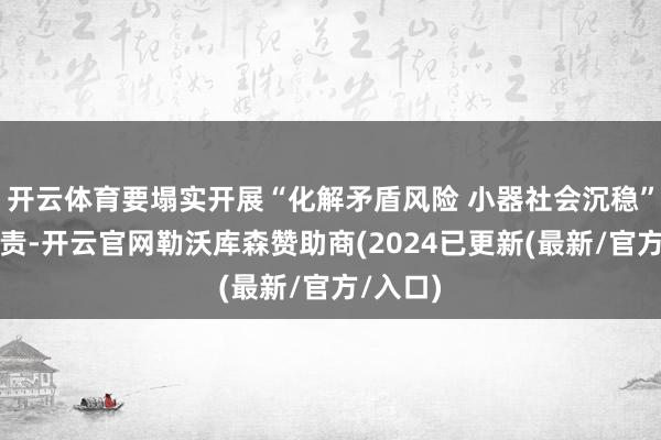 开云体育要塌实开展“化解矛盾风险 小器社会沉稳”专项贬责-开云官网勒沃库森赞助商(2024已更新(最新/官方/入口)
