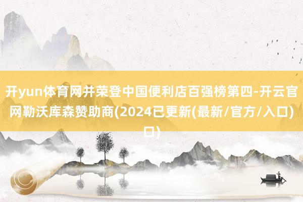 开yun体育网并荣登中国便利店百强榜第四-开云官网勒沃库森赞助商(2024已更新(最新/官方/入口)
