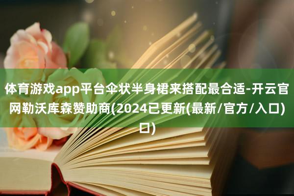 体育游戏app平台伞状半身裙来搭配最合适-开云官网勒沃库森赞助商(2024已更新(最新/官方/入口)