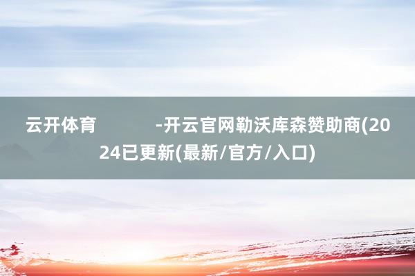 云开体育            -开云官网勒沃库森赞助商(2024已更新(最新/官方/入口)