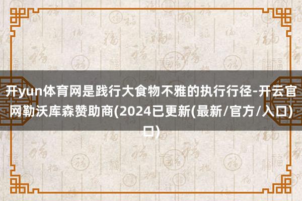 开yun体育网是践行大食物不雅的执行行径-开云官网勒沃库森赞助商(2024已更新(最新/官方/入口)