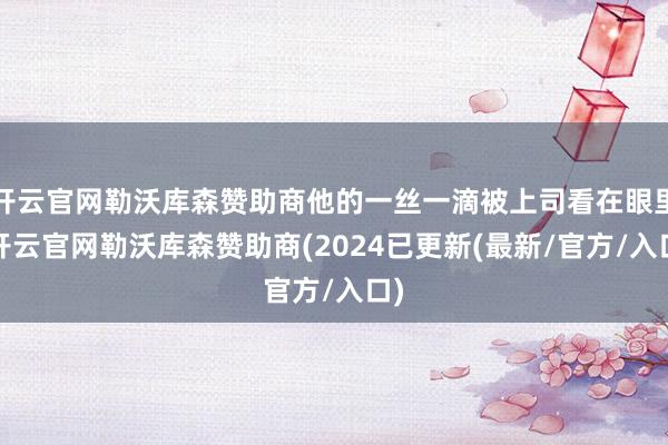 开云官网勒沃库森赞助商他的一丝一滴被上司看在眼里-开云官网勒沃库森赞助商(2024已更新(最新/官方/入口)