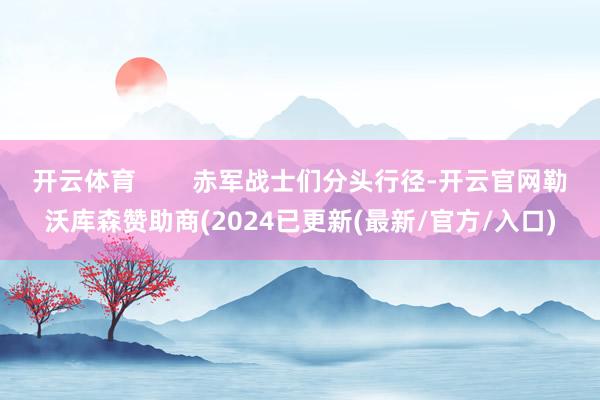 开云体育        赤军战士们分头行径-开云官网勒沃库森赞助商(2024已更新(最新/官方/入口)