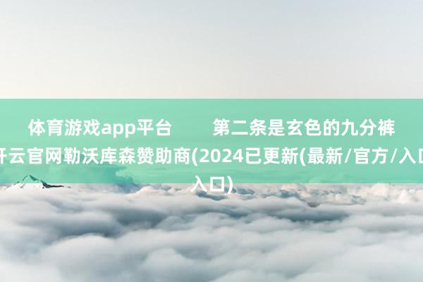 体育游戏app平台        第二条是玄色的九分裤-开云官网勒沃库森赞助商(2024已更新(最新/官方/入口)