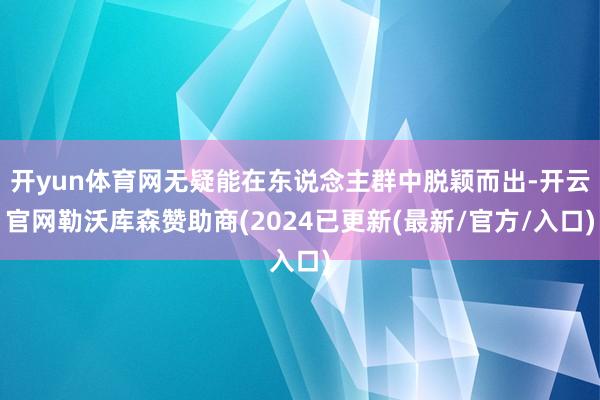 开yun体育网无疑能在东说念主群中脱颖而出-开云官网勒沃库森赞助商(2024已更新(最新/官方/入口)