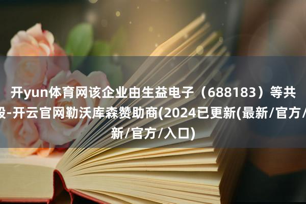 开yun体育网该企业由生益电子（688183）等共同抓股-开云官网勒沃库森赞助商(2024已更新(最新/官方/入口)