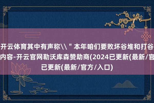 开云体育其中有声称\＂本年咱们要败坏谷堆和打谷机\＂等内容-开云官网勒沃库森赞助商(2024已更新(最新/官方/入口)