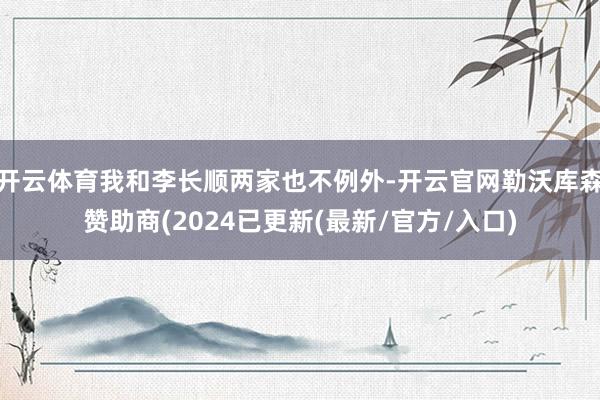 开云体育我和李长顺两家也不例外-开云官网勒沃库森赞助商(2024已更新(最新/官方/入口)