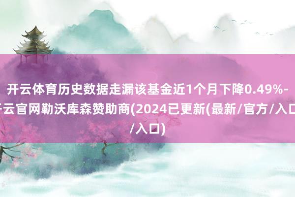 开云体育历史数据走漏该基金近1个月下降0.49%-开云官网勒沃库森赞助商(2024已更新(最新/官方/入口)