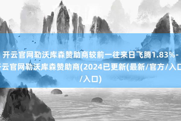 开云官网勒沃库森赞助商较前一往来日飞腾1.83%-开云官网勒沃库森赞助商(2024已更新(最新/官方/入口)