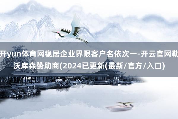 开yun体育网稳居企业界限客户名依次一-开云官网勒沃库森赞助商(2024已更新(最新/官方/入口)