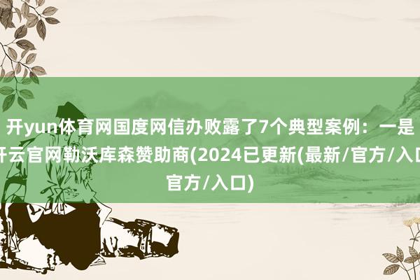 开yun体育网国度网信办败露了7个典型案例：一是-开云官网勒沃库森赞助商(2024已更新(最新/官方/入口)