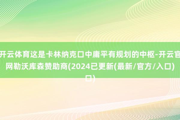 开云体育这是卡林纳克口中庸平有规划的中枢-开云官网勒沃库森赞助商(2024已更新(最新/官方/入口)