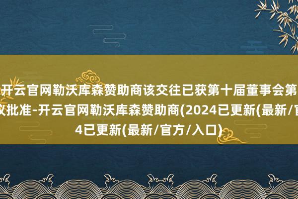 开云官网勒沃库森赞助商该交往已获第十届董事会第十一次会议批准-开云官网勒沃库森赞助商(2024已更新(最新/官方/入口)