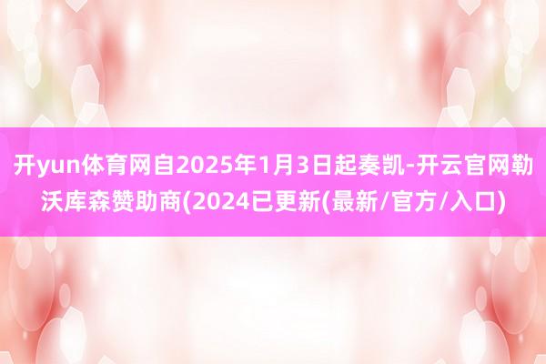 开yun体育网自2025年1月3日起奏凯-开云官网勒沃库森赞助商(2024已更新(最新/官方/入口)