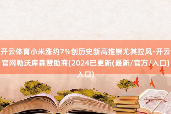 开云体育小米涨约7%创历史新高推崇尤其拉风-开云官网勒沃库森赞助商(2024已更新(最新/官方/入口)