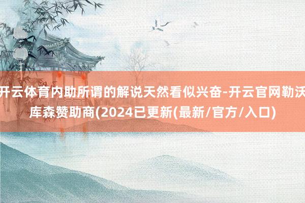 开云体育内助所谓的解说天然看似兴奋-开云官网勒沃库森赞助商(2024已更新(最新/官方/入口)