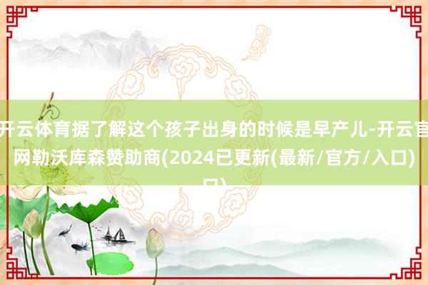 开云体育据了解这个孩子出身的时候是早产儿-开云官网勒沃库森赞助商(2024已更新(最新/官方/入口)