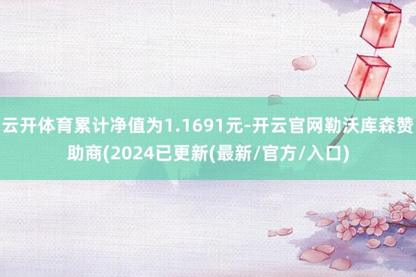 云开体育累计净值为1.1691元-开云官网勒沃库森赞助商(2024已更新(最新/官方/入口)