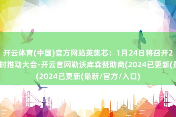 开云体育(中国)官方网站英集芯：1月24日将召开2025年第一次临时推动大会-开云官网勒沃库森赞助商(2024已更新(最新/官方/入口)