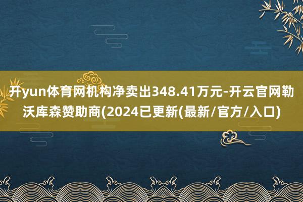 开yun体育网机构净卖出348.41万元-开云官网勒沃库森赞助商(2024已更新(最新/官方/入口)