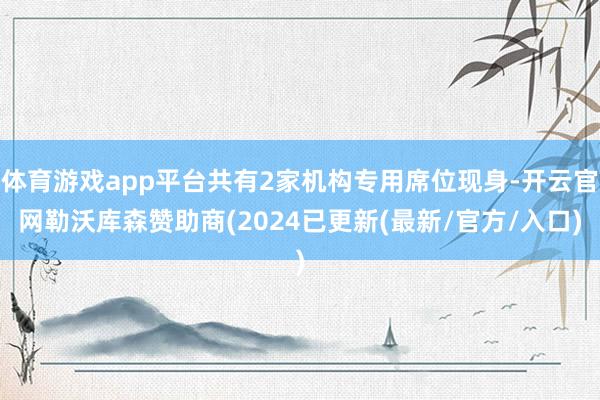 体育游戏app平台共有2家机构专用席位现身-开云官网勒沃库森赞助商(2024已更新(最新/官方/入口)