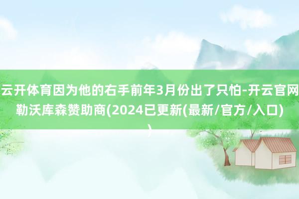 云开体育因为他的右手前年3月份出了只怕-开云官网勒沃库森赞助商(2024已更新(最新/官方/入口)