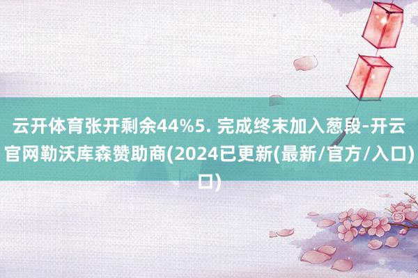 云开体育张开剩余44%5. 完成终末加入葱段-开云官网勒沃库森赞助商(2024已更新(最新/官方/入口)
