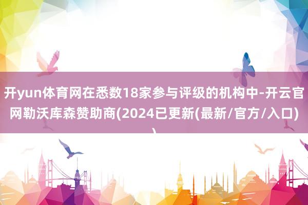 开yun体育网在悉数18家参与评级的机构中-开云官网勒沃库森赞助商(2024已更新(最新/官方/入口)