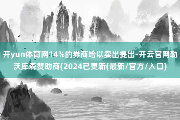 开yun体育网14%的券商给以卖出提出-开云官网勒沃库森赞助商(2024已更新(最新/官方/入口)
