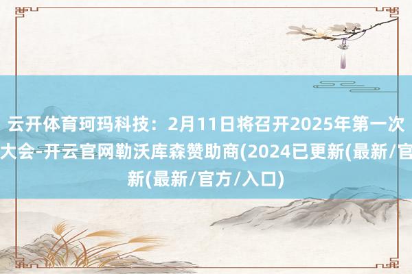 云开体育珂玛科技：2月11日将召开2025年第一次临时激动大会-开云官网勒沃库森赞助商(2024已更新(最新/官方/入口)