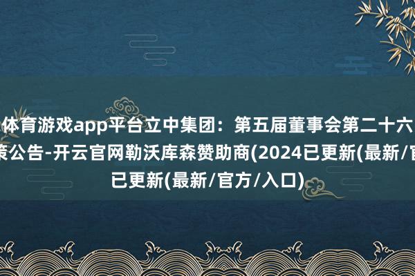 体育游戏app平台立中集团：第五届董事会第二十六次会议决策公告-开云官网勒沃库森赞助商(2024已更新(最新/官方/入口)